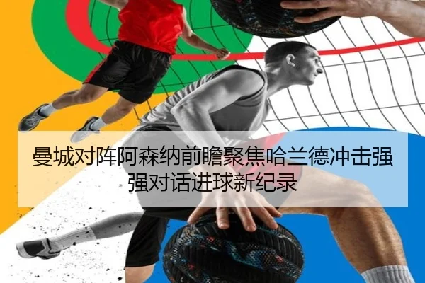 曼城对阵阿森纳前瞻聚焦哈兰德冲击强强对话进球新纪录