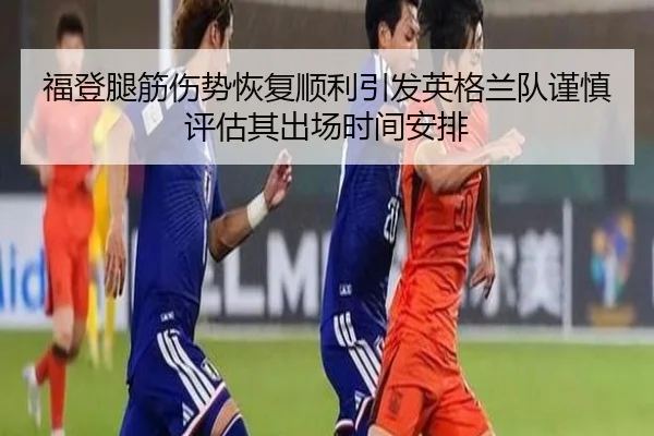 福登腿筋伤势恢复顺利引发英格兰队谨慎评估其出场时间安排