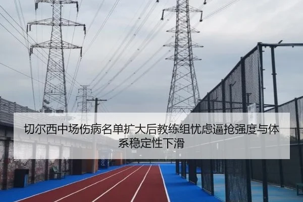 切尔西中场伤病名单扩大后教练组忧虑逼抢强度与体系稳定性下滑