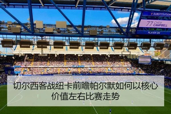 切尔西客战纽卡前瞻帕尔默如何以核心价值左右比赛走势